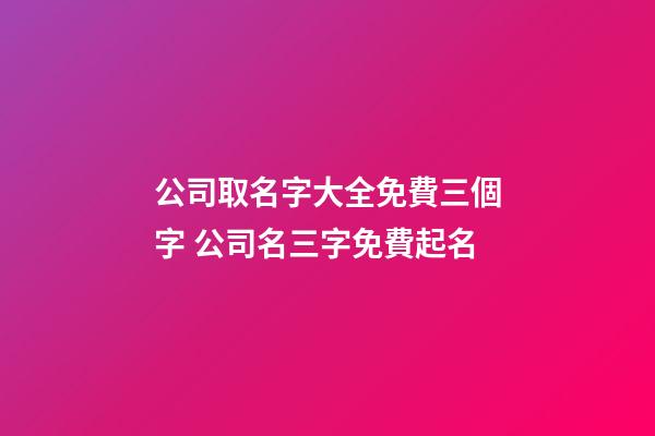 公司取名字大全免費三個字 公司名三字免費起名-第1張-公司起名-玄機派